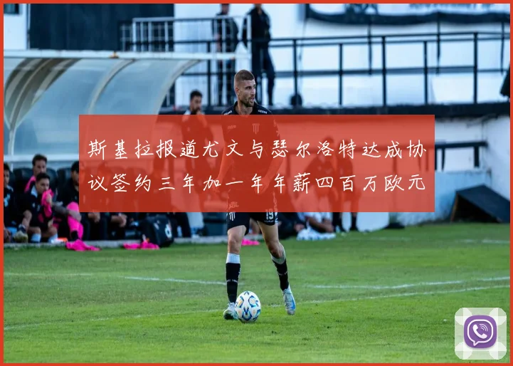 斯基拉报道尤文与瑟尔洛特达成协议签约三年加一年年薪四百万欧元